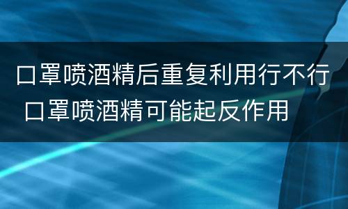 口罩喷酒精后重复利用行不行 口罩喷酒精可能起反作用