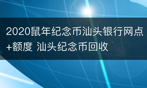 2020鼠年纪念币汕头银行网点+额度 汕头纪念币回收