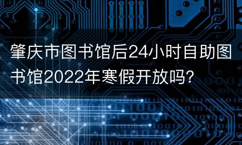 肇庆市图书馆后24小时自助图书馆2022年寒假开放吗？