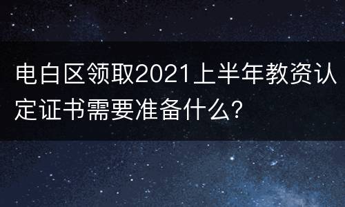 电白区领取2021上半年教资认定证书需要准备什么？