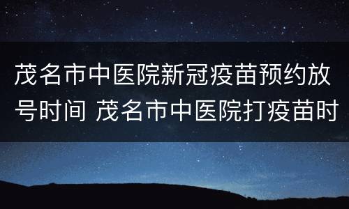 茂名市中医院新冠疫苗预约放号时间 茂名市中医院打疫苗时间