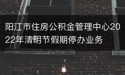 阳江市住房公积金管理中心2022年清明节假期停办业务