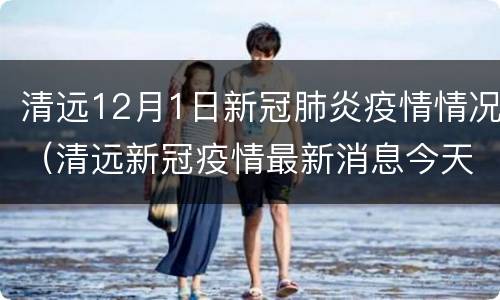 清远12月1日新冠肺炎疫情情况（清远新冠疫情最新消息今天）