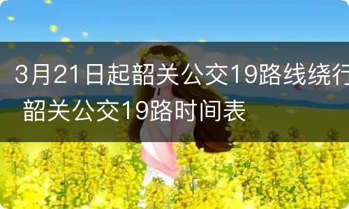 3月21日起韶关公交19路线绕行 韶关公交19路时间表