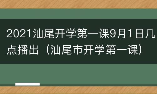 2021汕尾开学第一课9月1日几点播出（汕尾市开学第一课）