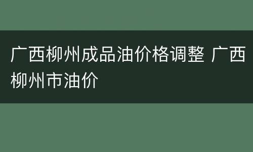 广西柳州成品油价格调整 广西柳州市油价