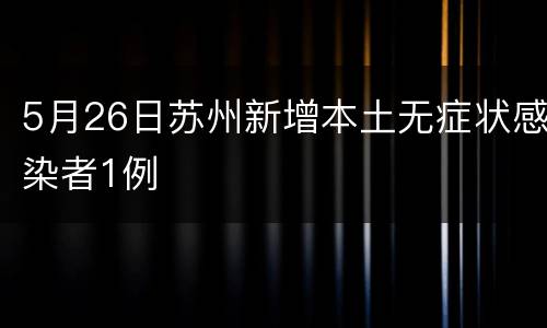 5月26日苏州新增本土无症状感染者1例