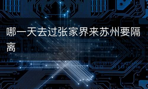 哪一天去过张家界来苏州要隔离