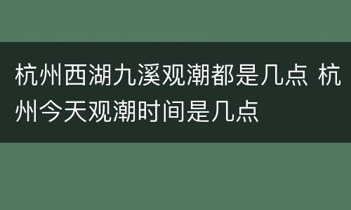 杭州西湖九溪观潮都是几点 杭州今天观潮时间是几点
