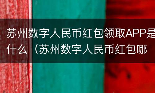 苏州数字人民币红包领取APP是什么（苏州数字人民币红包哪里领）