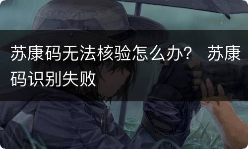 苏康码无法核验怎么办？ 苏康码识别失败