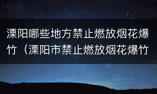 溧阳哪些地方禁止燃放烟花爆竹（溧阳市禁止燃放烟花爆竹管理规定）