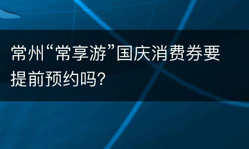 常州“常享游”国庆消费券要提前预约吗？