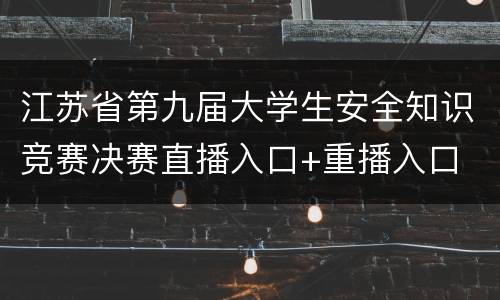 江苏省第九届大学生安全知识竞赛决赛直播入口+重播入口
