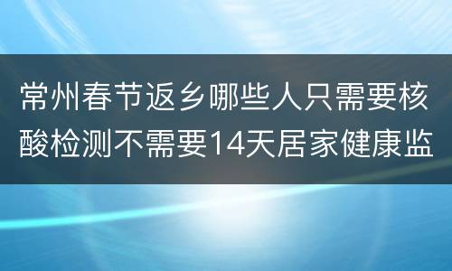 常州春节返乡哪些人只需要核酸检测不需要14天居家健康监测