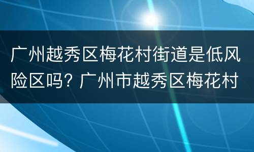 广州越秀区梅花村街道是低风险区吗? 广州市越秀区梅花村街道