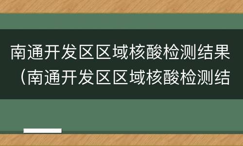 南通开发区区域核酸检测结果（南通开发区区域核酸检测结果多久出）