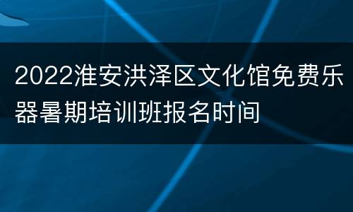 2022淮安洪泽区文化馆免费乐器暑期培训班报名时间