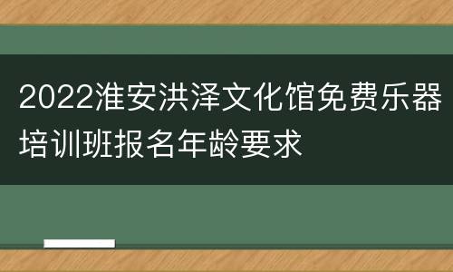 2022淮安洪泽文化馆免费乐器培训班报名年龄要求