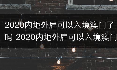2020内地外雇可以入境澳门了吗 2020内地外雇可以入境澳门了吗现在
