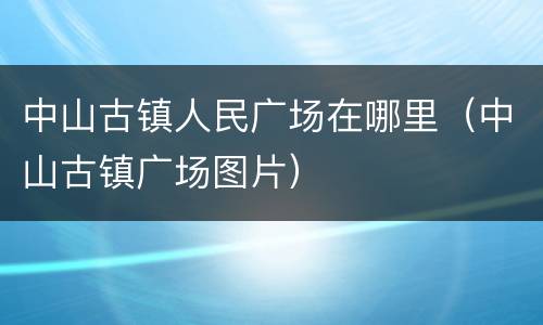 中山古镇人民广场在哪里（中山古镇广场图片）