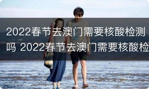 2022春节去澳门需要核酸检测吗 2022春节去澳门需要核酸检测吗