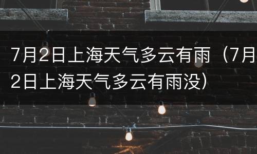 7月2日上海天气多云有雨（7月2日上海天气多云有雨没）