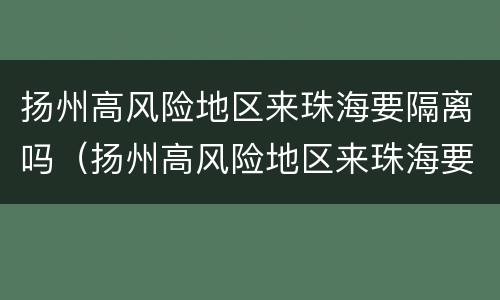 扬州高风险地区来珠海要隔离吗（扬州高风险地区来珠海要隔离吗最新消息）