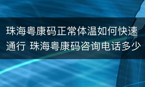 珠海粤康码正常体温如何快速通行 珠海粤康码咨询电话多少