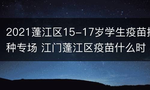 2021蓬江区15-17岁学生疫苗接种专场 江门蓬江区疫苗什么时候放号