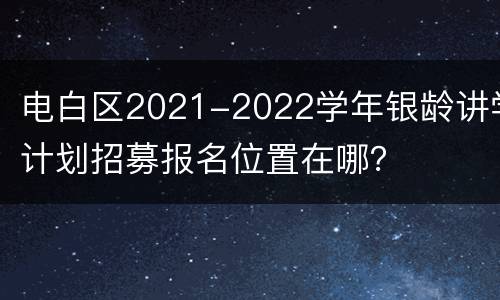 电白区2021-2022学年银龄讲学计划招募报名位置在哪？