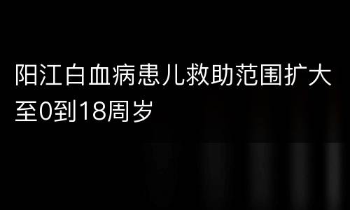 阳江白血病患儿救助范围扩大至0到18周岁