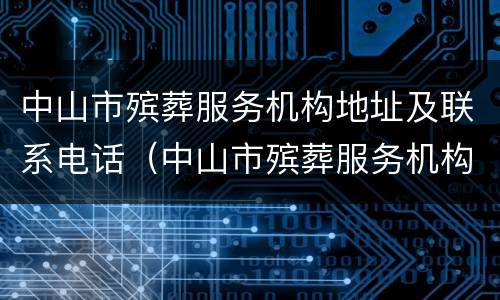 中山市殡葬服务机构地址及联系电话（中山市殡葬服务机构地址及联系电话是多少）