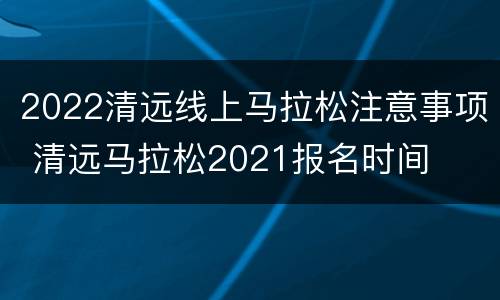 2022清远线上马拉松注意事项 清远马拉松2021报名时间