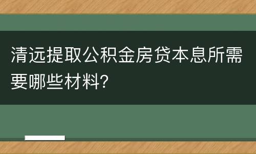 清远提取公积金房贷本息所需要哪些材料？