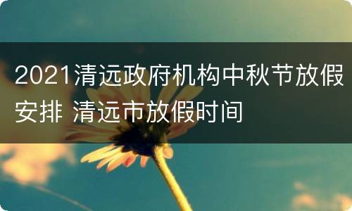 2021清远政府机构中秋节放假安排 清远市放假时间