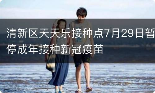 清新区天天乐接种点7月29日暂停成年接种新冠疫苗