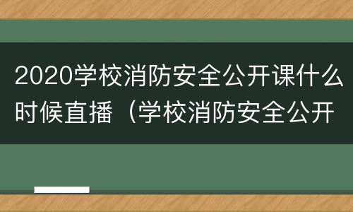 2020学校消防安全公开课什么时候直播（学校消防安全公开课直播回放）