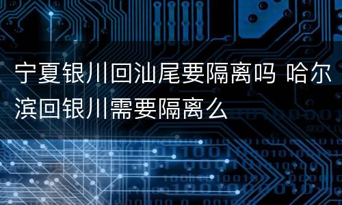 宁夏银川回汕尾要隔离吗 哈尔滨回银川需要隔离么