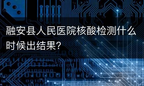 融安县人民医院核酸检测什么时候出结果？