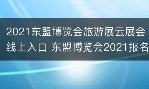 2021东盟博览会旅游展云展会线上入口 东盟博览会2021报名参展