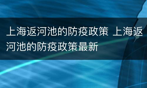 上海返河池的防疫政策 上海返河池的防疫政策最新