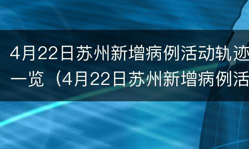 4月22日苏州新增病例活动轨迹一览（4月22日苏州新增病例活动轨迹一览查询）
