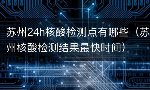 苏州24h核酸检测点有哪些（苏州核酸检测结果最快时间）