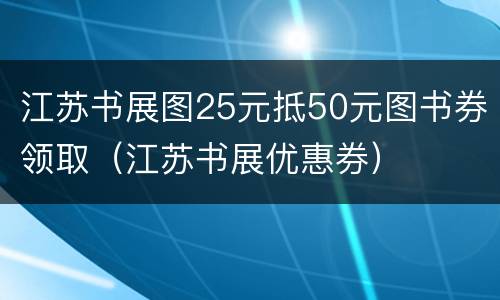 江苏书展图25元抵50元图书券领取（江苏书展优惠券）