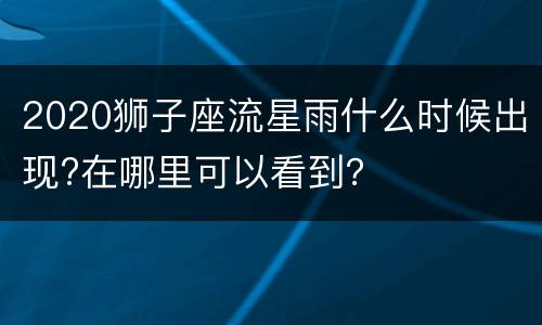 2020狮子座流星雨什么时候出现?在哪里可以看到？