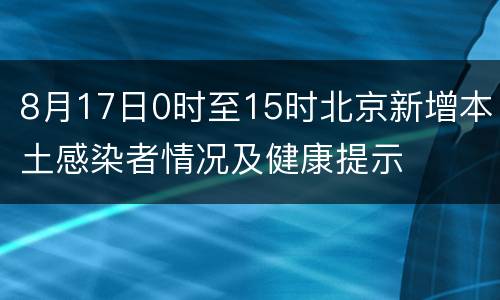 8月17日0时至15时北京新增本土感染者情况及健康提示