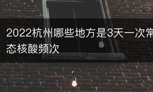 2022杭州哪些地方是3天一次常态核酸频次