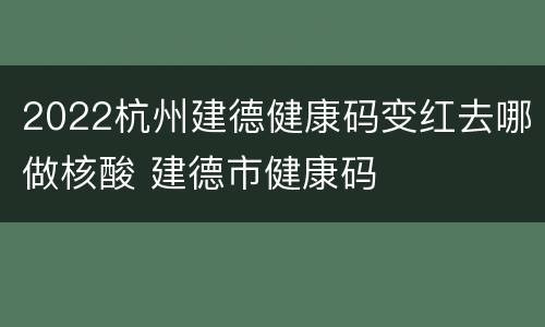 2022杭州建德健康码变红去哪做核酸 建德市健康码