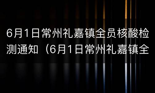 6月1日常州礼嘉镇全员核酸检测通知（6月1日常州礼嘉镇全员核酸检测通知公告）